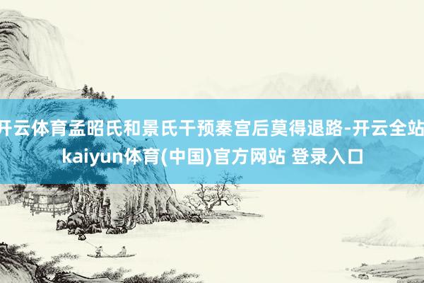 开云体育孟昭氏和景氏干预秦宫后莫得退路-开云全站·kaiyun体育(中国)官方网站 登录入口