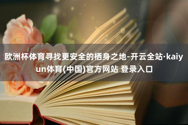 欧洲杯体育寻找更安全的栖身之地-开云全站·kaiyun体育(中国)官方网站 登录入口