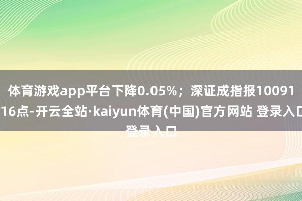 体育游戏app平台下降0.05%；深证成指报10091.16点-开云全站·kaiyun体育(中国)官方网站 登录入口