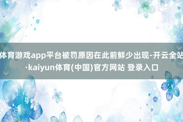 体育游戏app平台被罚原因在此前鲜少出现-开云全站·kaiyun体育(中国)官方网站 登录入口