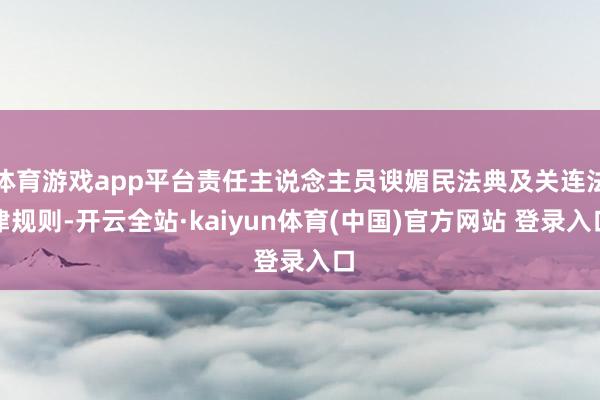体育游戏app平台责任主说念主员谀媚民法典及关连法律规则-开云全站·kaiyun体育(中国)官方网站 登录入口