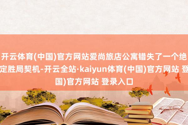 开云体育(中国)官方网站爱尚旅店公寓错失了一个绝佳的锁定胜局契机-开云全站·kaiyun体育(中国)官方网站 登录入口