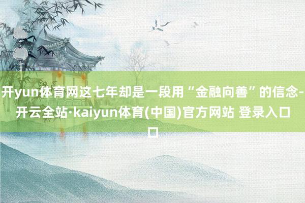 开yun体育网这七年却是一段用“金融向善”的信念-开云全站·kaiyun体育(中国)官方网站 登录入口