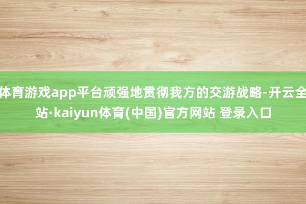 体育游戏app平台顽强地贯彻我方的交游战略-开云全站·kaiyun体育(中国)官方网站 登录入口