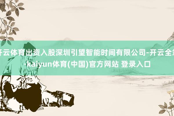 开云体育出资入股深圳引望智能时间有限公司-开云全站·kaiyun体育(中国)官方网站 登录入口
