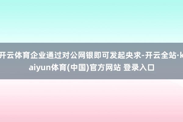 开云体育企业通过对公网银即可发起央求-开云全站·kaiyun体育(中国)官方网站 登录入口