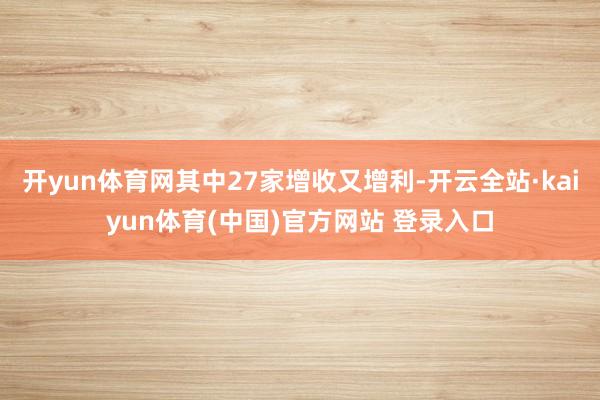 开yun体育网其中27家增收又增利-开云全站·kaiyun体育(中国)官方网站 登录入口