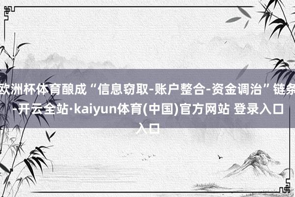欧洲杯体育酿成“信息窃取-账户整合-资金调治”链条-开云全站·kaiyun体育(中国)官方网站 登录入口