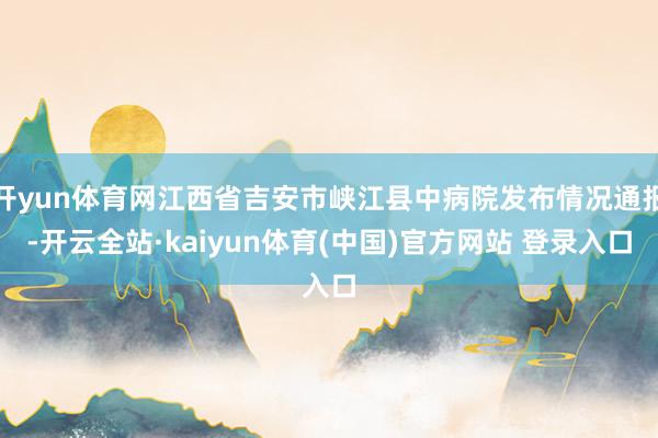 开yun体育网江西省吉安市峡江县中病院发布情况通报-开云全站·kaiyun体育(中国)官方网站 登录入口