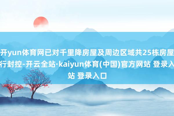 开yun体育网已对千里降房屋及周边区域共25栋房屋进行封控-开云全站·kaiyun体育(中国)官方网站 登录入口