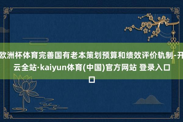 欧洲杯体育完善国有老本策划预算和绩效评价轨制-开云全站·kaiyun体育(中国)官方网站 登录入口