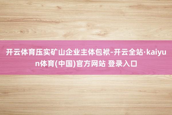 开云体育压实矿山企业主体包袱-开云全站·kaiyun体育(中国)官方网站 登录入口