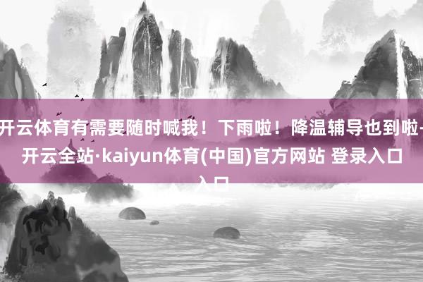 开云体育有需要随时喊我！下雨啦！降温辅导也到啦-开云全站·kaiyun体育(中国)官方网站 登录入口