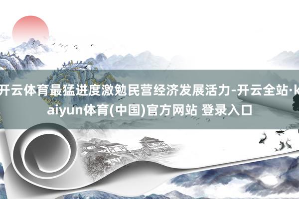 开云体育最猛进度激勉民营经济发展活力-开云全站·kaiyun体育(中国)官方网站 登录入口