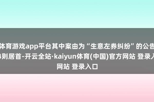 体育游戏app平台其中案由为“生意左券纠纷”的公告以4则居首-开云全站·kaiyun体育(中国)官方网站 登录入口