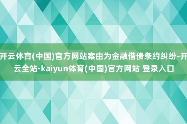 开云体育(中国)官方网站案由为金融借债条约纠纷-开云全站·kaiyun体育(中国)官方网站 登录入口