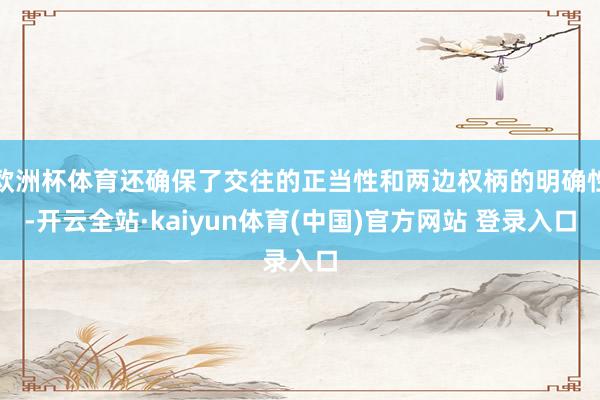欧洲杯体育还确保了交往的正当性和两边权柄的明确性-开云全站·kaiyun体育(中国)官方网站 登录入口