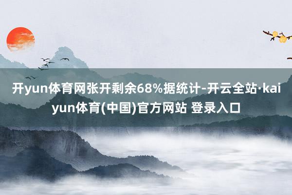 开yun体育网张开剩余68%据统计-开云全站·kaiyun体育(中国)官方网站 登录入口