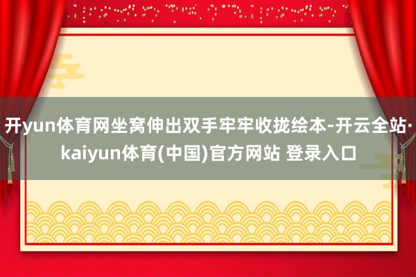 开yun体育网坐窝伸出双手牢牢收拢绘本-开云全站·kaiyun体育(中国)官方网站 登录入口