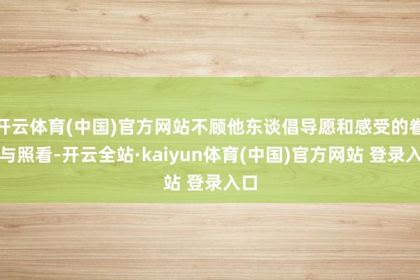 开云体育(中国)官方网站不顾他东谈倡导愿和感受的眷注与照看-开云全站·kaiyun体育(中国)官方网站 登录入口