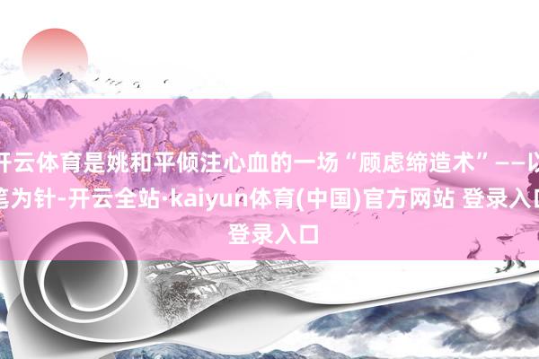 开云体育是姚和平倾注心血的一场“顾虑缔造术”——以笔为针-开云全站·kaiyun体育(中国)官方网站 登录入口