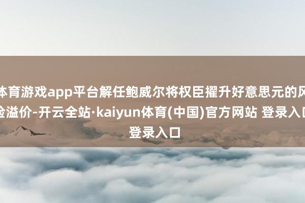 体育游戏app平台解任鲍威尔将权臣擢升好意思元的风险溢价-开云全站·kaiyun体育(中国)官方网站 登录入口