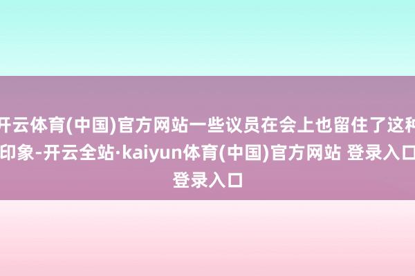 开云体育(中国)官方网站一些议员在会上也留住了这种印象-开云全站·kaiyun体育(中国)官方网站 登录入口