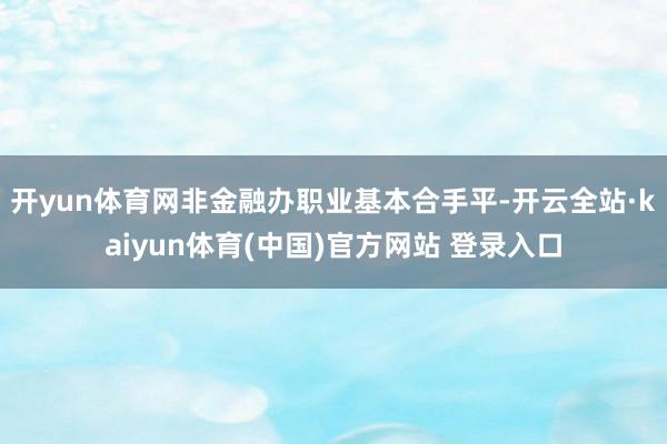 开yun体育网非金融办职业基本合手平-开云全站·kaiyun体育(中国)官方网站 登录入口