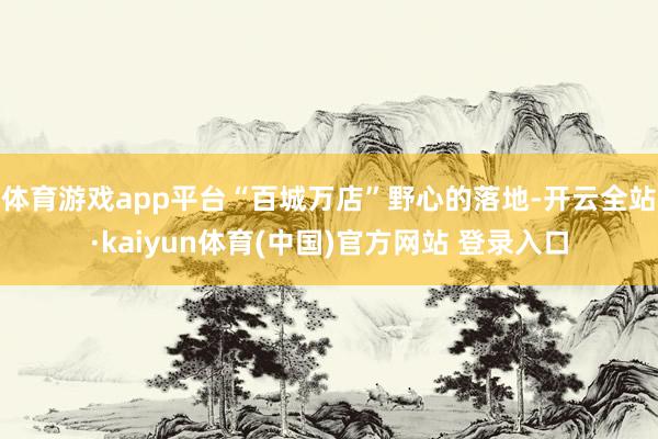 体育游戏app平台“百城万店”野心的落地-开云全站·kaiyun体育(中国)官方网站 登录入口