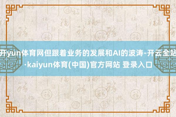 开yun体育网但跟着业务的发展和AI的波涛-开云全站·kaiyun体育(中国)官方网站 登录入口