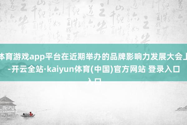 体育游戏app平台在近期举办的品牌影响力发展大会上-开云全站·kaiyun体育(中国)官方网站 登录入口