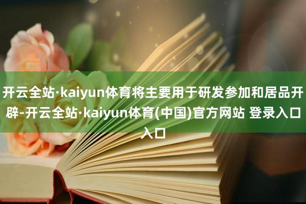 开云全站·kaiyun体育将主要用于研发参加和居品开辟-开云全站·kaiyun体育(中国)官方网站 登录入口
