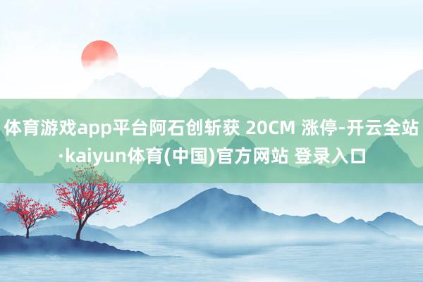 体育游戏app平台阿石创斩获 20CM 涨停-开云全站·kaiyun体育(中国)官方网站 登录入口