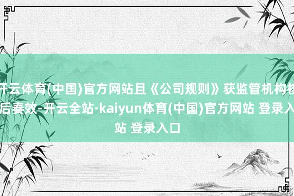 开云体育(中国)官方网站且《公司规则》获监管机构核准后奏效-开云全站·kaiyun体育(中国)官方网站 登录入口