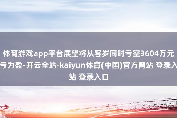 体育游戏app平台展望将从客岁同时亏空3604万元扭亏为盈-开云全站·kaiyun体育(中国)官方网站 登录入口