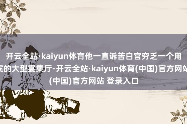 开云全站·kaiyun体育他一直诉苦白宫穷乏一个用于理财来宾的大型宴集厅-开云全站·kaiyun体育(中国)官方网站 登录入口