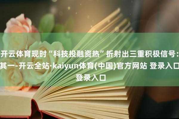 开云体育现时“科技投融资热”折射出三重积极信号：其一-开云全站·kaiyun体育(中国)官方网站 登录入口