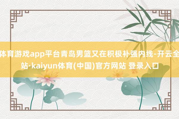 体育游戏app平台青岛男篮又在积极补强内线-开云全站·kaiyun体育(中国)官方网站 登录入口