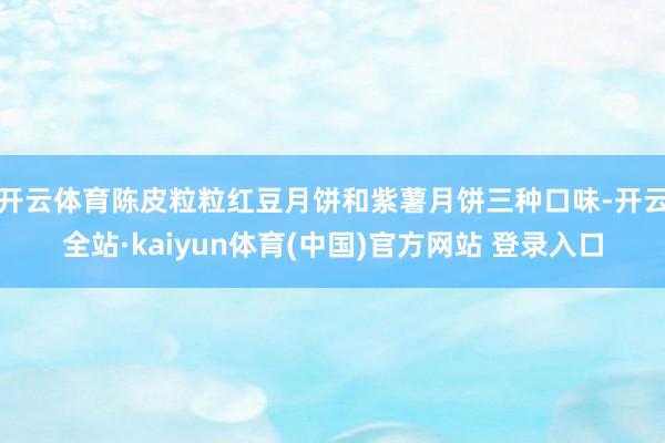 开云体育陈皮粒粒红豆月饼和紫薯月饼三种口味-开云全站·kaiyun体育(中国)官方网站 登录入口
