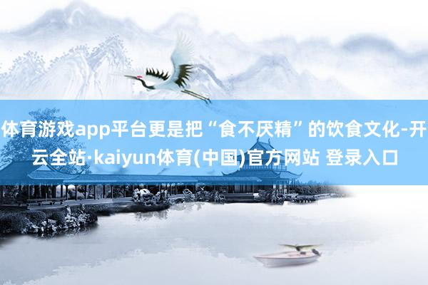 体育游戏app平台更是把“食不厌精”的饮食文化-开云全站·kaiyun体育(中国)官方网站 登录入口