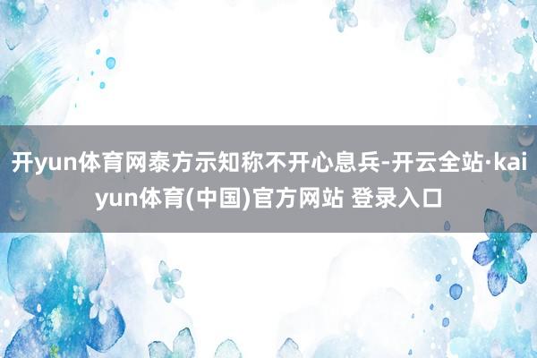 开yun体育网泰方示知称不开心息兵-开云全站·kaiyun体育(中国)官方网站 登录入口