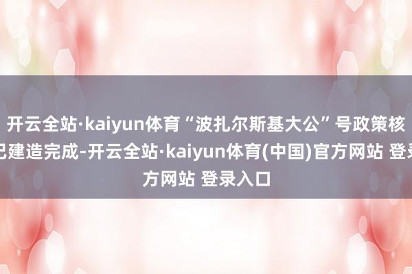 开云全站·kaiyun体育“波扎尔斯基大公”号政策核潜艇已建造完成-开云全站·kaiyun体育(中国)官方网站 登录入口