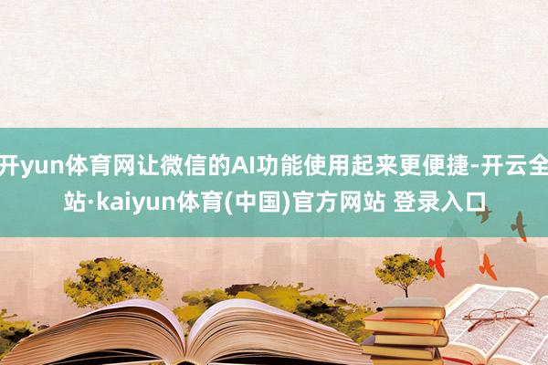 开yun体育网让微信的AI功能使用起来更便捷-开云全站·kaiyun体育(中国)官方网站 登录入口