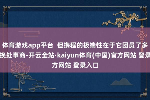 体育游戏app平台  但携程的极端性在于它团员了多家兑换处事商-开云全站·kaiyun体育(中国)官方网站 登录入口