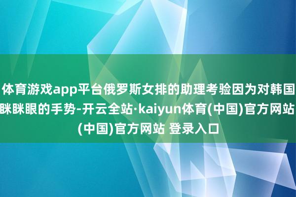 体育游戏app平台俄罗斯女排的助理考验因为对韩国队员豎起眯眯眼的手势-开云全站·kaiyun体育(中国)官方网站 登录入口