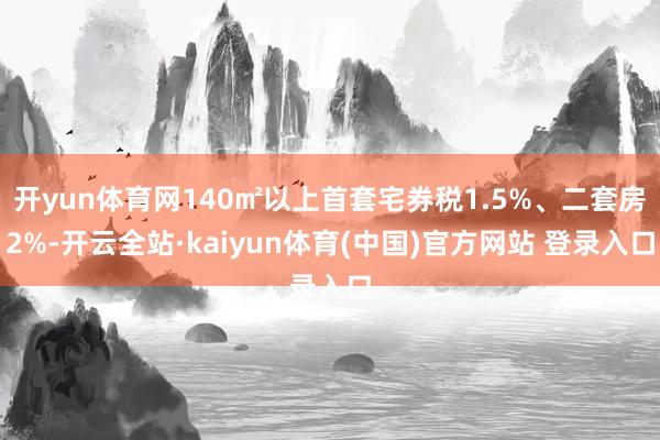 开yun体育网140㎡以上首套宅券税1.5%、二套房2%-开云全站·kaiyun体育(中国)官方网站 登录入口