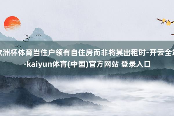 欧洲杯体育当住户领有自住房而非将其出租时-开云全站·kaiyun体育(中国)官方网站 登录入口