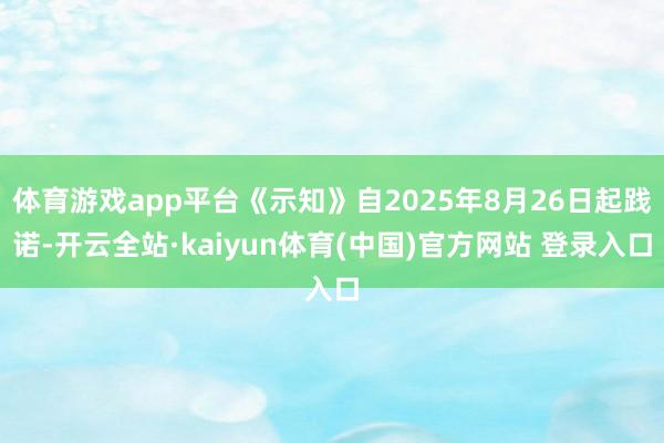 体育游戏app平台《示知》自2025年8月26日起践诺-开云全站·kaiyun体育(中国)官方网站 登录入口