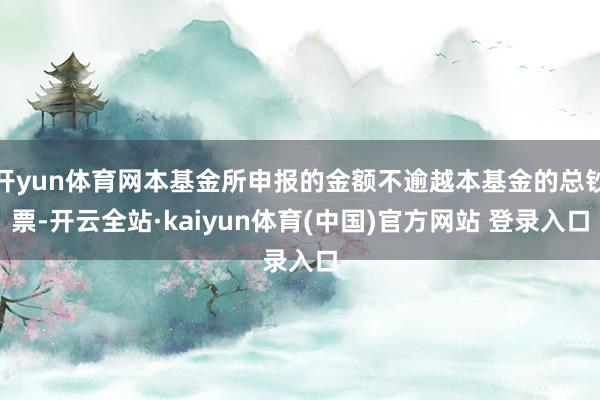 开yun体育网本基金所申报的金额不逾越本基金的总钞票-开云全站·kaiyun体育(中国)官方网站 登录入口