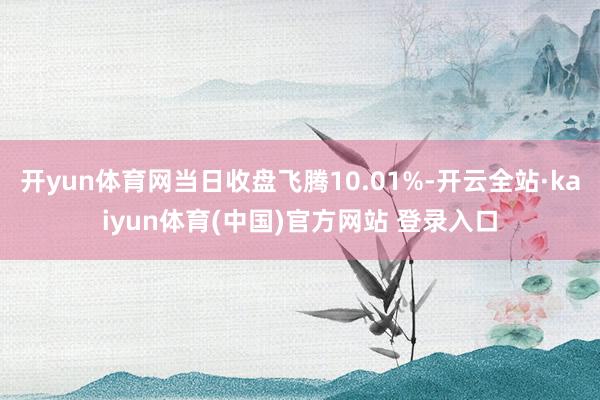 开yun体育网当日收盘飞腾10.01%-开云全站·kaiyun体育(中国)官方网站 登录入口